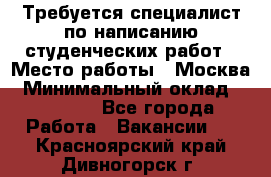 Требуется специалист по написанию студенческих работ › Место работы ­ Москва › Минимальный оклад ­ 10 000 - Все города Работа » Вакансии   . Красноярский край,Дивногорск г.
